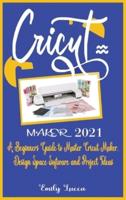 CRICUT MAKER 2021: A Beginners Guide to Master Cricut Maker, Design Space Software and Project Ideas.