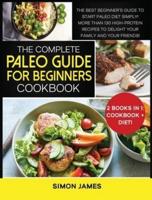 THE COMPLETE PALEO GUIDE FOR BEGINNERS COOKBOOK: The Best Beginner's Guide to Start Paleo Diet Simply! More than 130 High-Protein Recipes to Delight your Family and your Friends!