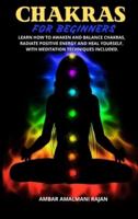 CHAKRA FOR BEGINNERS : LEARN HOW TO AWAKEN AND BALANCE CHAKRAS, RADIATE POSITIVE ENERGY AND HEAL YOURSELF, WITH MEDITATION TECHNIQUES INCLUDED