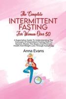 The Complete Intermittent Fasting For Women Over 50: A Superlative Guide To Understanding The Concepts Of Intermittent Fasting Diet For Seniors; Master The Basics And Promote Health And Weight Loss Through Autophagy