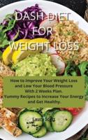 Dash Diet For Weight Loss: How to Improve Your Weight Loss  and Low Your Blood Pressure  With 2 Weeks Plan.  Yummy Recipes to Increase Your Energy  and Get Healthy.