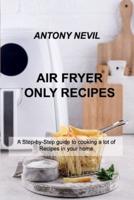 AIR FRYER ONLY RECIPES: A Step-by-Step guide to cooking a lot of Recipes in your home