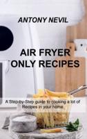 AIR FRYER ONLY RECIPES: A Step-by-Step guide to cooking a lot of Recipes in your home