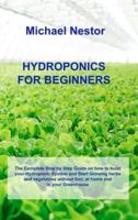 HYDROPONICS FOR BEGINNERS: The Complete Step by Step Guide on how to build your Hydroponic System and Start Growing herbs and vegetables without Soil, at home and in your Greenhouse