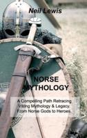 NORSE MYTHOLOGY: A Compelling Path Retracing Viking Mythology & Legacy. From Norse Gods to Heroes.