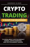 CRYPTO TRADING: A Guide for Beginners to Know About Cryptocurrency Market, Crypto Investing, and Cryptocurrency Mining
