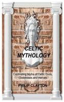 CELTIC MYTHOLOGY: Captivating Myths of Celtic Gods, Goddesses and Heroes