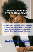 MINDFULNESS FOR STRESS MANAGEMENT: A Direct Path Through Brain Training to Overcome Panic Attacks, Anxiety, and Overcoming Stress. Anxiety Relief, Give Up Negative Thinking