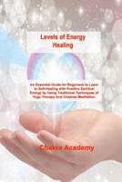 Levels of Energy Healing: An Essential Guide for Beginners to Learn to Self-Healing with Positive Spiritual Energy by Using Traditional Techniques of Yoga Therapy And Chakras Meditation.