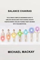 Balance Chakras: The Ultimate Complete Beginners Guide to Unblock and Balance Your Chakras, Radiate Positive Energy, Healing Yourself Body and Mind with Yoga Meditation.