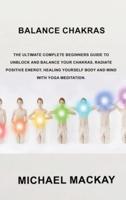 Balance Chakras: The Ultimate Complete Beginners Guide to Unblock and Balance Your Chakras, Radiate Positive Energy, Healing Yourself Body and Mind with Yoga Meditation.