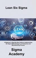 Lean Six Sigma: A Beginner's Step-By-Step Guide to Implementing Six Sigma Methodology to an Enterprise and Manufacturing Process