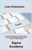 Lean Enterprise: The Complete Step-by-Step Startup Guide to Building a Lean Business Using Six Sigma, Kanban & 5s Methodologies