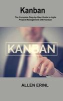 Kanban: The Complete Step-by-Step Guide to Agile Project Management with Kanban