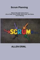 Scrum Planning: Step-by-Step Agile Guide to Scrum (Scrum Roles, Scrum Artifacts, Sprint Cycle, User Stories, Scrum Planning)