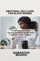 EMOTIONAL SELF-CARE FOR BLACK WOMEN: The Complete Guide with All the Techniques, Theories, and the Right Mindset to Master Your Emotions and Be Successful in Life