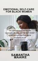 EMOTIONAL SELF-CARE FOR BLACK WOMEN: The Complete Guide with All the Techniques, Theories, and the Right Mindset to Master Your Emotions and Be Successful in Life