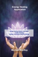Energy Healing Application: Energy Healing Initiation and Steps, Levels of Energy Healing, Learning to Read the Energy