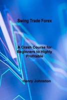 Swing Trade Forex: A Crash Course for Beginners to Highly Profitable Day and Swing Trade