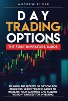 DAY TRADING OPTIONS:: THE FIRST INVESTORS GUIDE TO KNOW THE SECRETS OF OPTIONS FOR BEGINNERS. LEARN TRADING BASICS TO INCREASE YOUR EARNINGS AND ACQUIRE THE RIGHT MINDSET FOR INVESTING.