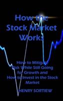 How the Stock Market Works: How to Mitigate Risk While Still Going for Growth and How to Invest in the Stock Market