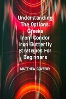 Understanding The Options Greeks Iron- Condor Iron -Butterfly Strategies For Beginners: How to Use Them to Make Effective and Winning Options Trades.