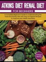 Atkins Diet and Renal Diet For Beginners: A Complete Beginner's Guide to Understanding the Food and Kidney Diet with Easy to Prepare Recipes to Improve your Health and Body