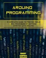 Arduino programming: A Complete Guide to Master Tools and Techniques On Getting Started With Arduino