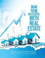 How to be successful with Real Estate Investments: Build your success and increase wealth with passive income from your rental properties