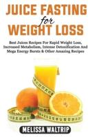 JUICE FASTING FOR WEIGHT LOSS: Best Juices Recipes For Rapid Weight Loss, Increased Metabolism, Intense Detoxification And Mega Energy Bursts &amp; Other Amazing Recipes