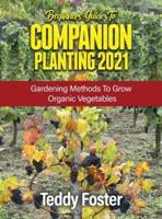 BEGINNERS GUIDE TO COMPANION PLANTING 2021: GARDENING METHODS TO GROW ORGANIC VEGETABLES