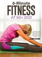 6-Minute Fitness at 60+ 2021: Step by step Guide to doing simple home exercises to recover strength, balance and Energy in 15 days