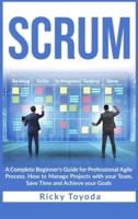 Scrum: A Complete Beginner's Guide for Professional Agile Process. How to Manage Projects with Your Team, Save Time and Achieve Your Goals