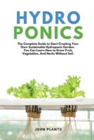 HYDROPONICS: The Complete Guide To Start Creating Your Own Sustainable Hydroponic Garden. You Can Learn How To Grow Fruit, Vegetables, And Herbs Without Soil.