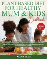 THE PLANT-BASED DIET FOR HEALTHY MUM AND KIDS COOKBOOK: The Best 220+ Green Recipes to make with your Kids! Start a HAPPY and HEALTHY Lifestyle with the Quickest Vegetarian and Vegan Recipes for your Family!