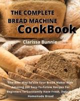 THE COMPLETE   BREAD MACHINE COOKBOOK : The Best Way To Use Your Bread Maker  With Amazing 206 Easy-To-Follow  Recipes For Beginners To Constantly  Have Fresh, Delicious Homemade Bread