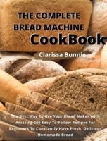 THE COMPLETE   BREAD MACHINE COOKBOOK : The Best Way To Use Your Bread Maker  With Amazing 206 Easy-To-Follow  Recipes For Beginners To Constantly  Have Fresh, Delicious Homemade Bread