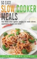 50 Easy Slow Cooker Meals: Use These Slow Cooker Recipes to Make Dinner, Appetizers, Soups, and More!