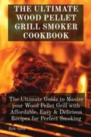 THE ULTIMATE WOOD PELLET GRILL SMOKER COOKBOOK: The Ultimate Guide to Master your Wood Pellet Grill with Affordable, Easy & Delicious Recipes for Perfect Smoking