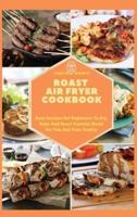 Roast Air Fryer Cookbook: Easy Recipes For Beginners To Fry, Bake And Roast Tasteful Meals For You And Your Family