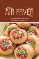 AMAZING AIR FRYED MEALS: Cookbook For Making Delicious Dishes With The Help Of Your Air Fryer
