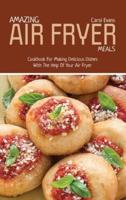AMAZING AIR FRYED MEALS: Cookbook For Making Delicious Dishes With The Help Of Your Air Fryer