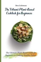 The Vibrant Plant-Based Cookbook for Beginners: The Ultimate Plant-Based Guide for Beginners to Cooking Healthy Dishes