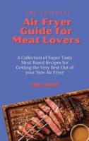 The Ultimate Air Fryer Guide for Meat Lovers: A Collection of Super Tasty Meat Based Recipes for Getting the Very Best Out of your New Air Fryer