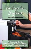 Air Fryer for Beginners: A Cooking Guide for Getting Delicious Meals out of your New Air Fryer