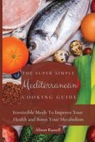 The Super Simple Mediterranean Cooking Guide: Irresistible Meals To Improve Your Health and Boost Your Metabolism