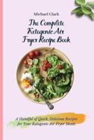 The Complete Ketogenic Air Fryer Recipe Book: A Handful of Quick, Delicious Recipes for Your Ketogenic Air Fryer Meals