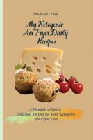 My Ketogenic Air Fryer Daily Recipes:  A Handful of Quick, Delicious Recipes for Your Ketogenic Air Fryer Diet