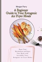 A Beginner Guide to Your Ketogenic Air Fryer Meals: Boost Your Metabolism and Enjoy Your Meals with Incredibly Tasty Ketogenic Air Fryer Dishes