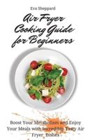 Air Fryer Cooking Guide for Beginners:  Boost Your Metabolism and Enjoy Your Meals with Incredibly Tasty Air Fryer Dishes